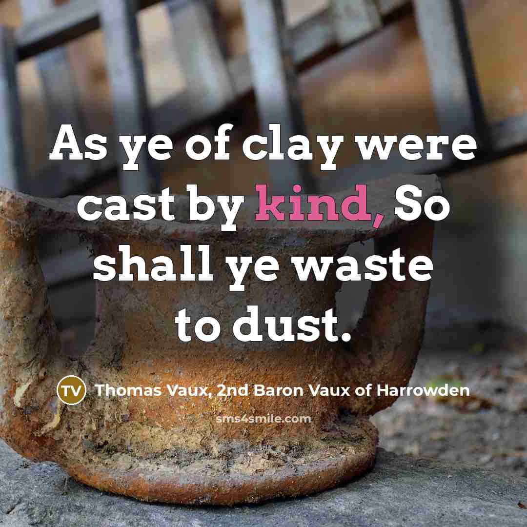 “As ye of clay were cast by kind, So shall…” quote by Thomas Vaux, 2nd Baron Vaux of Harrowden