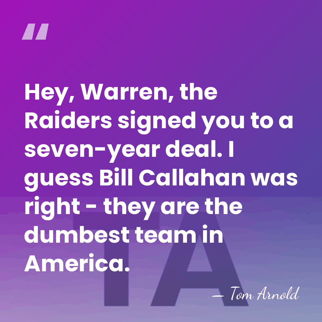 Hey, Warren, the Raiders signed you to a seven-year deal. I guess&hellip; - Tom Arnold
