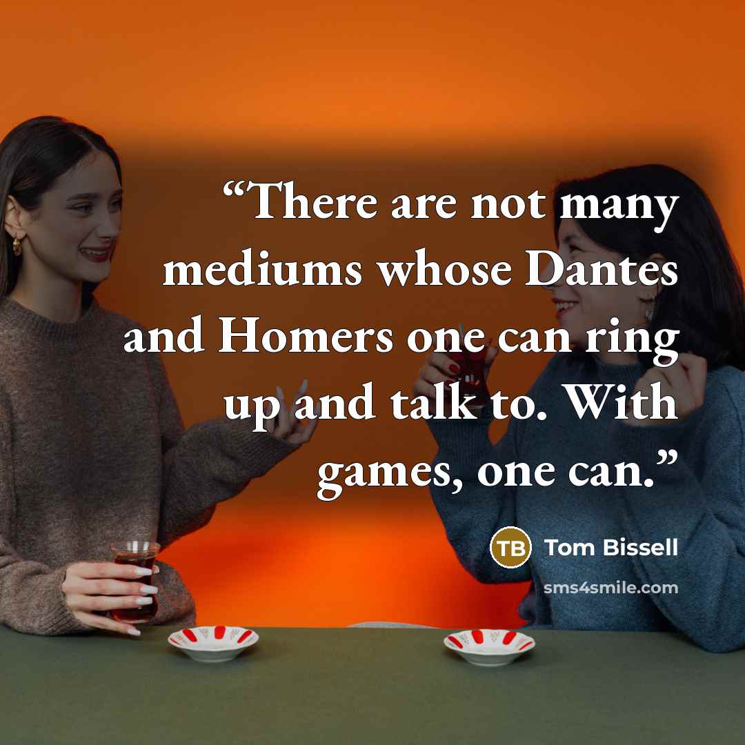 “There are not many mediums whose Dantes and Homers one can ring up and talk to. With games, one can.” quote by Tom Bissell