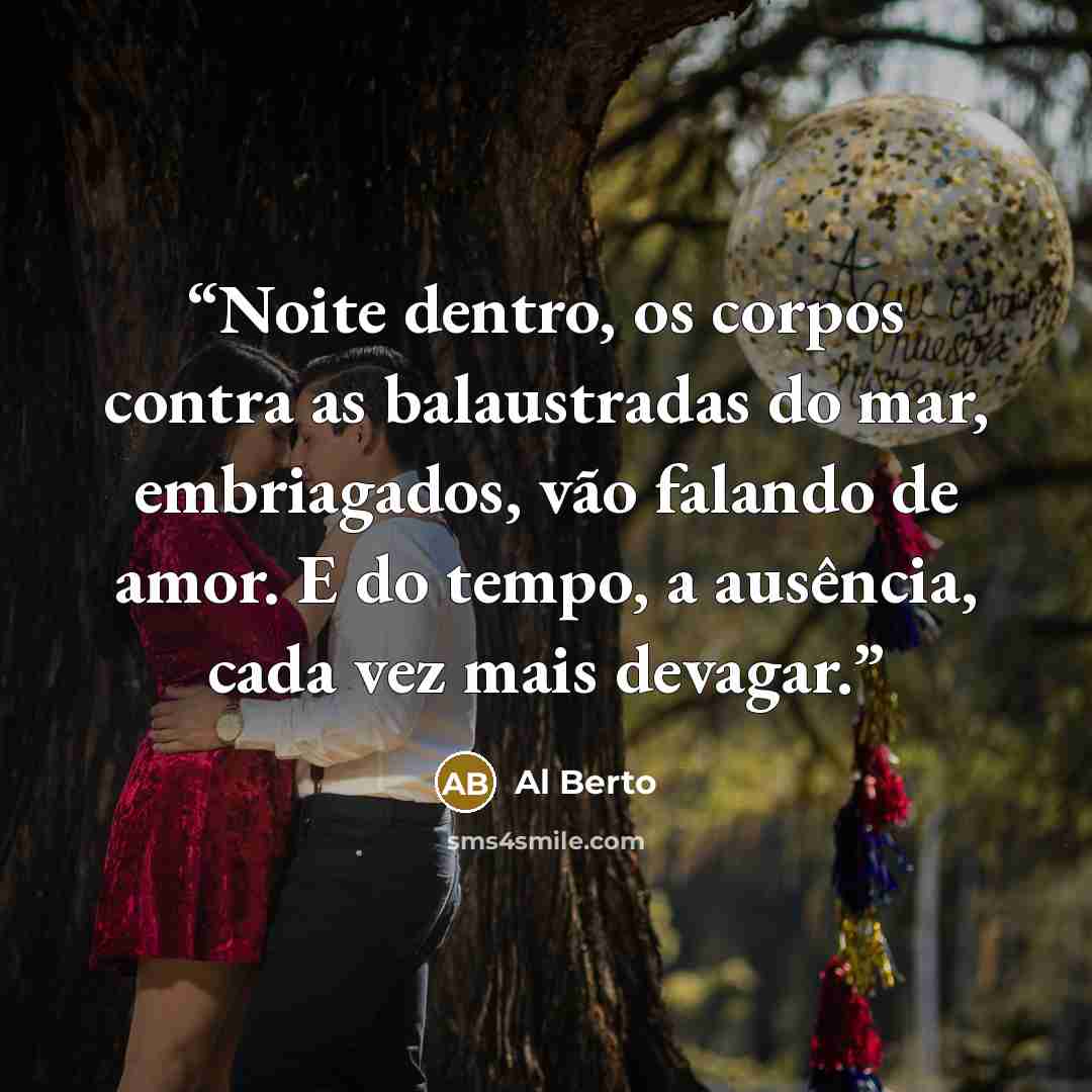 “Noite dentro, os corpos contra as balaustradas do mar, embriagados, vão falando de amor. E do tempo, a ausência, cada vez mais devagar.” quote by Al Berto