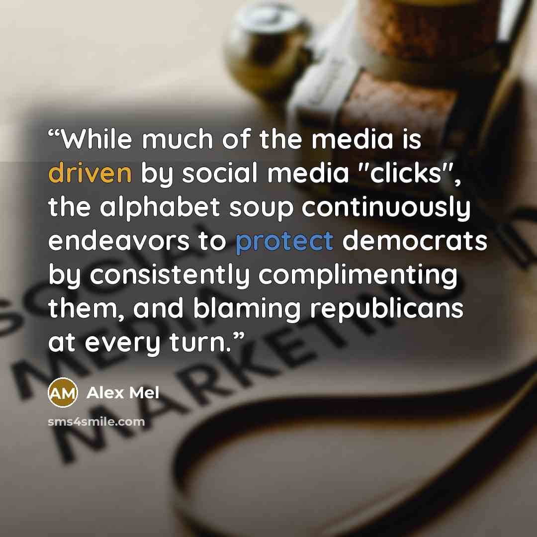 “While much of the media is driven by social media "clicks", the alphabet soup continuously endeavors to protect democrats by consistently complimenting them, and blaming republicans at every turn.” quote by Alex Mel