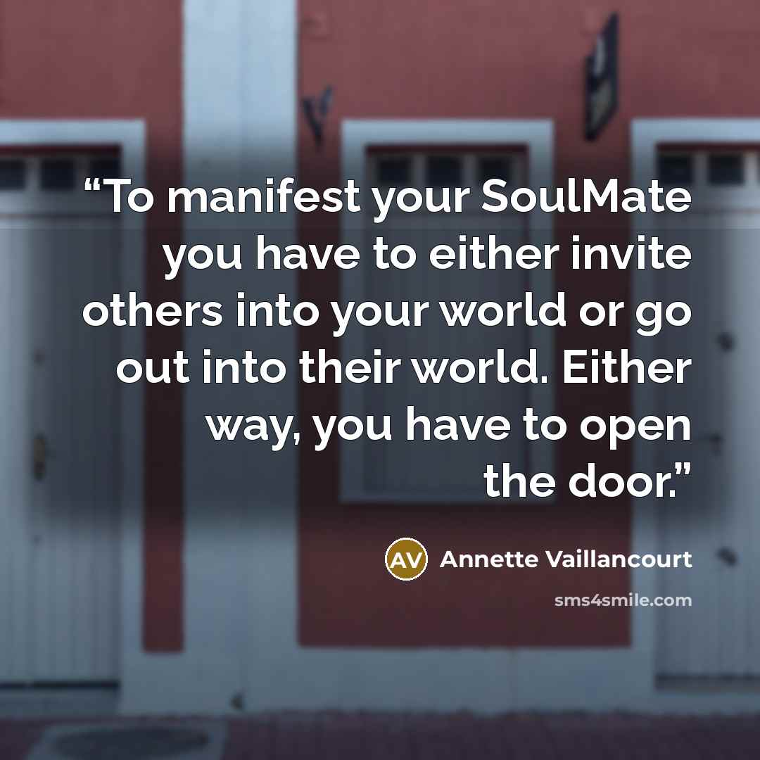 “To manifest your SoulMate you have to either invite others into your world or go out into their world. Either way, you have to open the door.” quote by Annette Vaillancourt