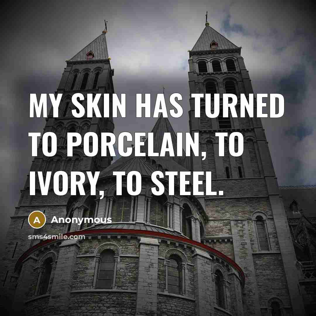 “My skin has turned to porcelain, to ivory, to steel.…” quote by Anonymous
