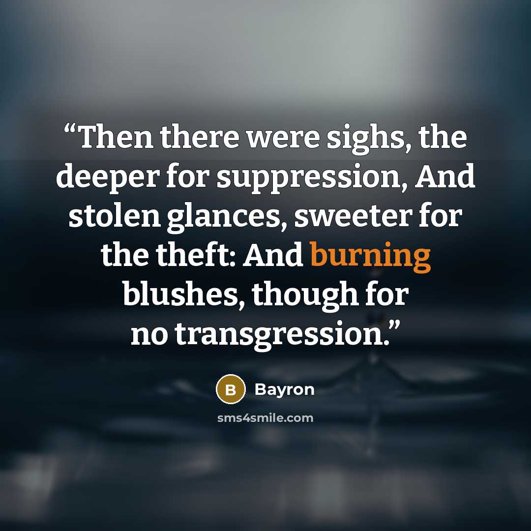 “Then there were sighs, the deeper for suppression, And stolen glances, sweeter for the theft: And burning blushes, though for no transgression.” quote by Bayron