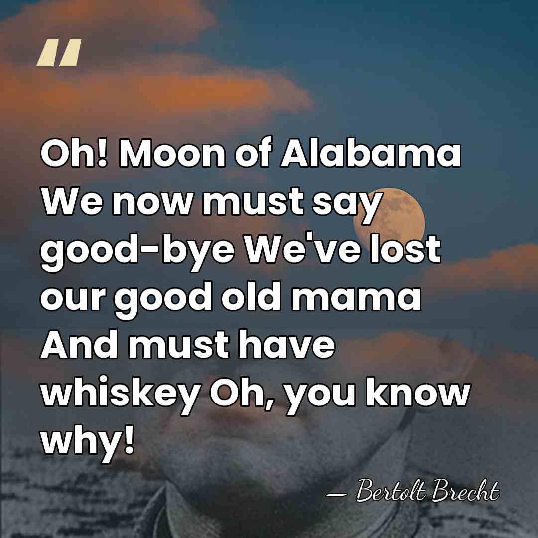 Oh! Moon of Alabama We now must say good-bye We've lost our&hellip; - Bertolt Brecht