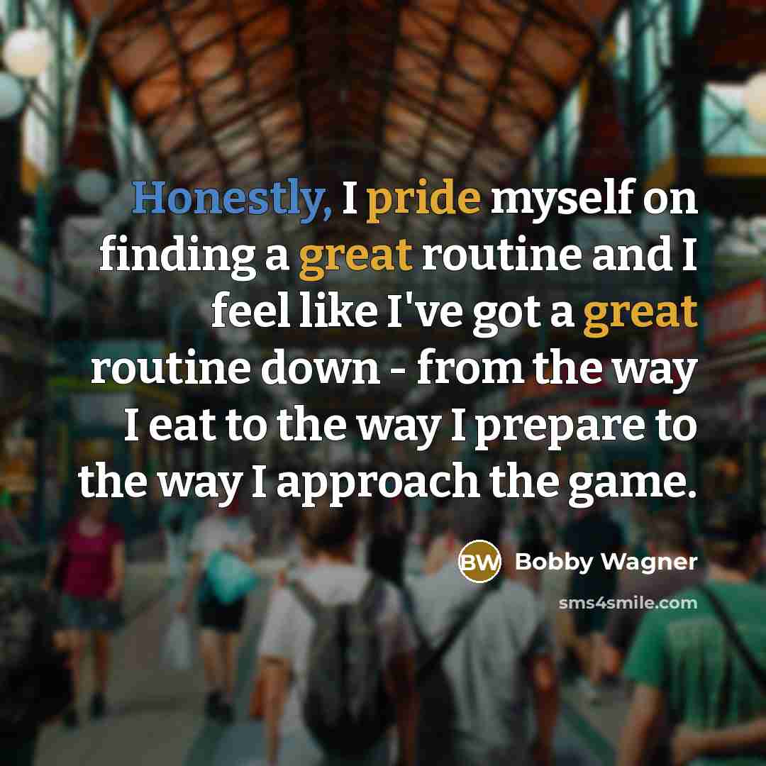 “Honestly, I pride myself on finding a great routine and I feel like I've got a great routine down - from the way I eat to the way I prepare to the way I approach the game.” quote by Bobby Wagner