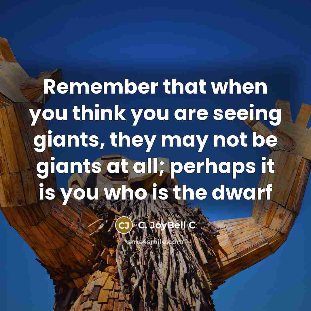 “Remember that when you think you are seeing giants, they may not be giants at all; perhaps it is you who is the dwarf” quote by C. JoyBell C