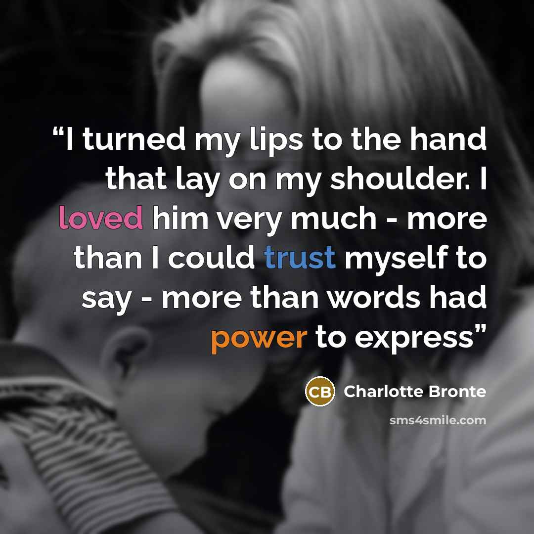 “I turned my lips to the hand that lay on my shoulder. I loved him very much - more than I could trust myself to say - more than words had power to express” quote by Charlotte Brontë