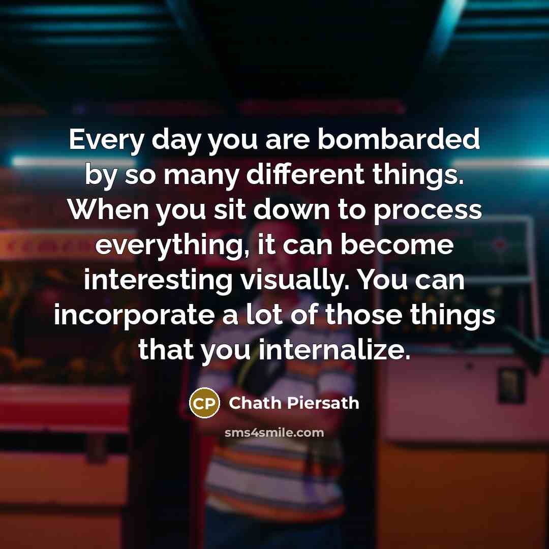 “Every day you are bombarded by so many different things.…” quote by Chath Piersath