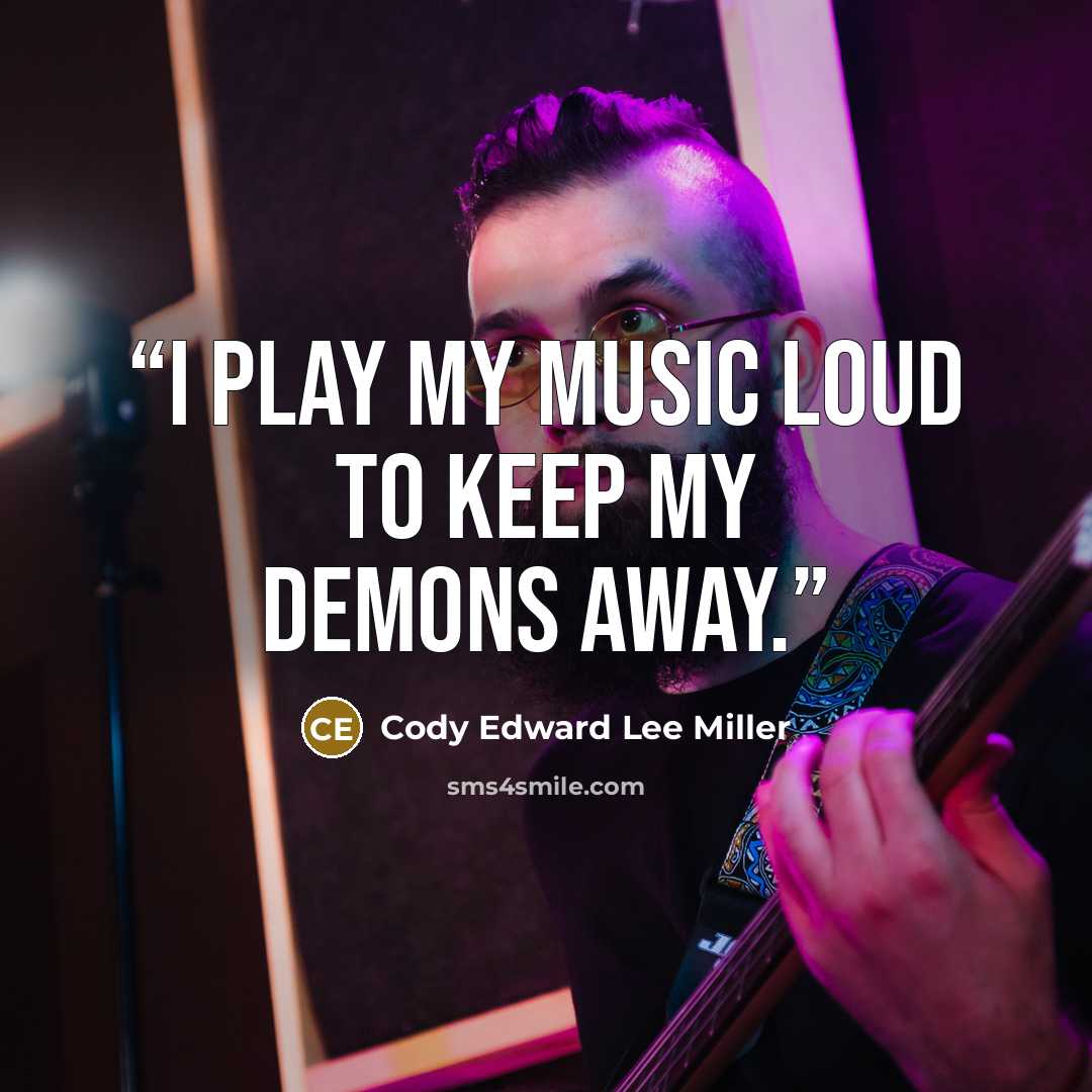 “I play my music loud to keep my demons away.” quote by Cody Edward Lee Miller