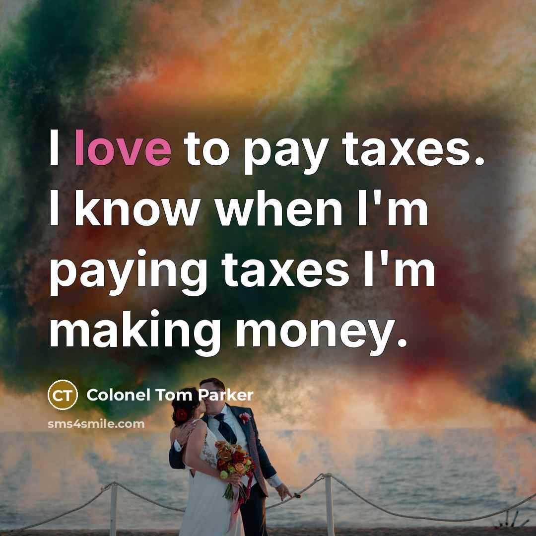 “I love to pay taxes. I know when I'm paying…” quote by Colonel Tom Parker