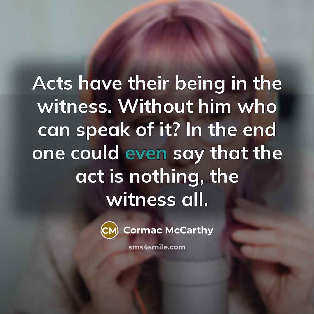 “Acts have their being in the witness. Without him who…” quote by Cormac McCarthy