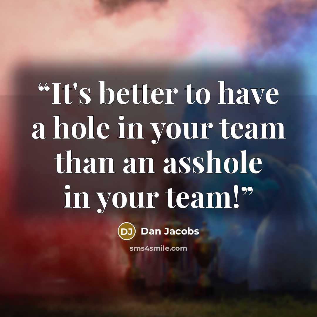 “It's better to have a hole in your team than an asshole in your team!” quote by Dan Jacobs