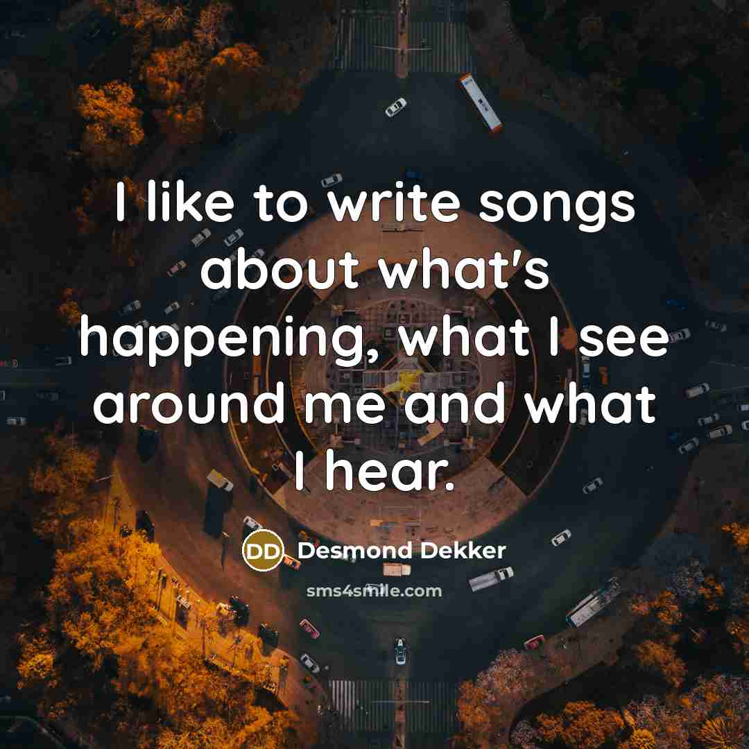 “I like to write songs about what's happening, what I…” quote by Desmond Dekker