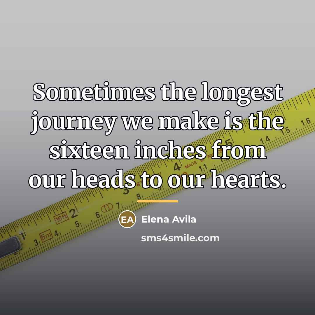 “Sometimes the longest journey we make is the sixteen inches…” quote by Elena Avila