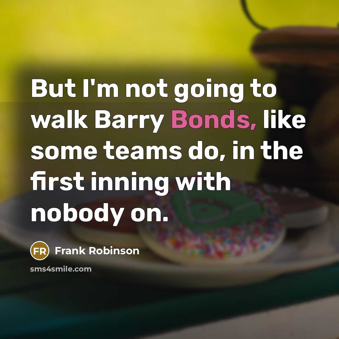 “But I'm not going to walk Barry Bonds, like some teams do, in the first inning with nobody on.” quote by Frank Robinson