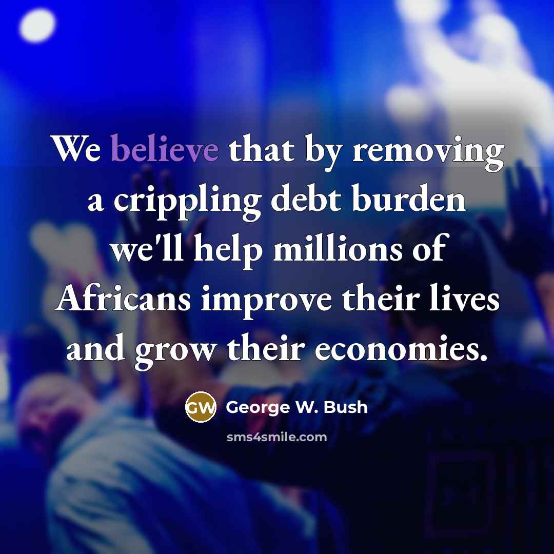 “We believe that by removing a crippling debt burden we'll…” quote by George W. Bush