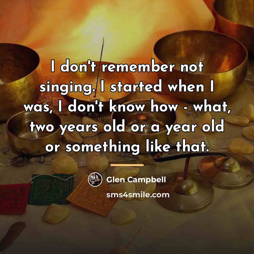 “I don't remember not singing. I started when I was,…” quote by Glen Campbell