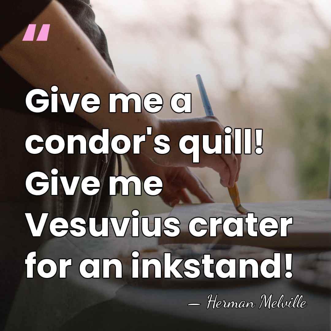 Give me a condor's quill! Give me Vesuvius crater for an inkstand! - Herman Melville