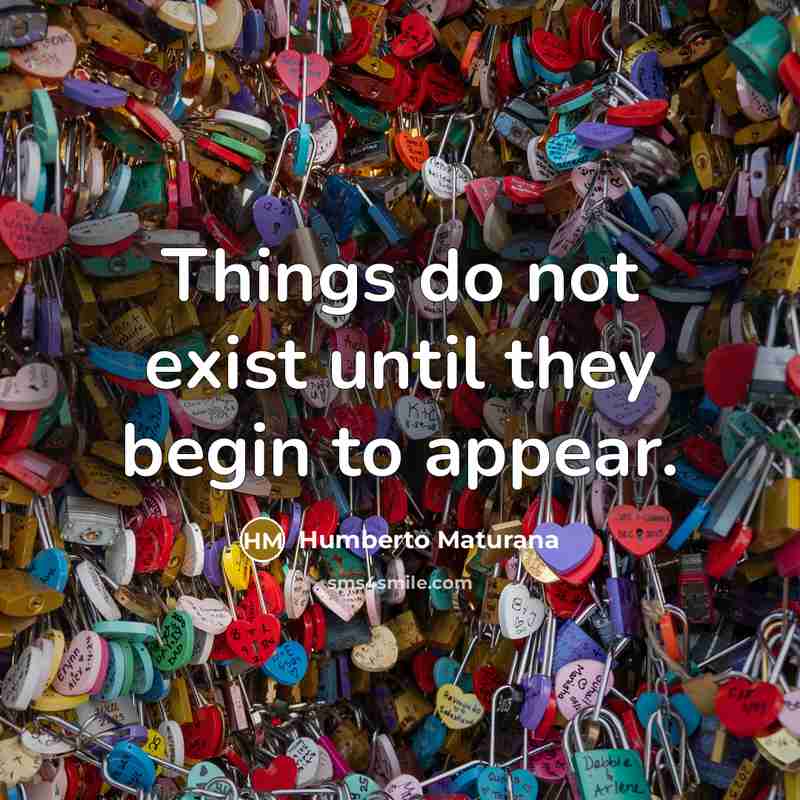 “Things do not exist until they begin to appear.” quote by Humberto Maturana