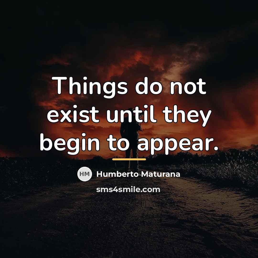 “Things do not exist until they begin to appear.…” quote by Humberto Maturana