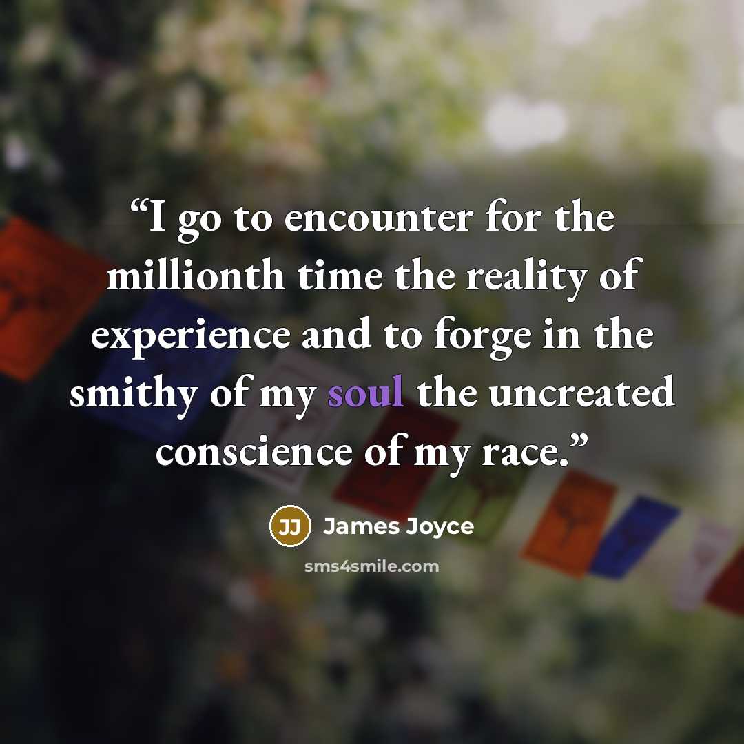 “I go to encounter for the millionth time the reality of experience and to forge in the smithy of my soul the uncreated conscience of my race.” quote by James Joyce