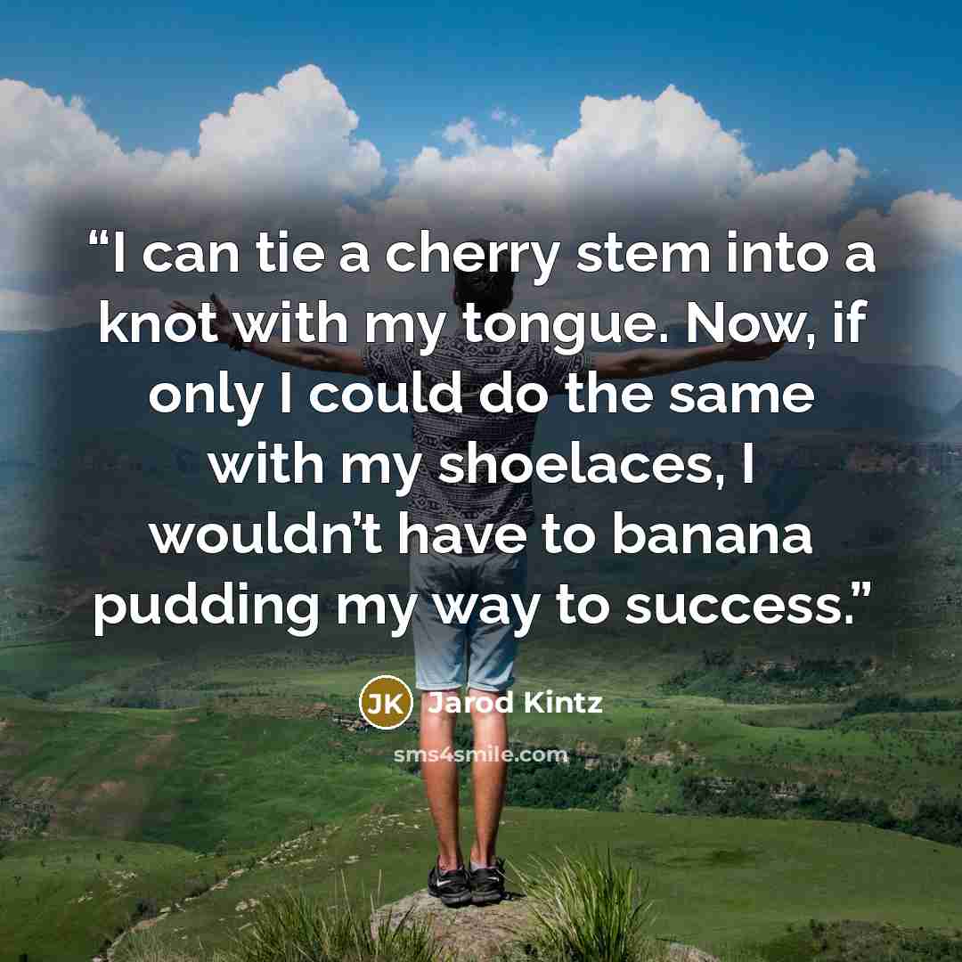 “I can tie a cherry stem into a knot with my tongue. Now, if only I could do the same with my shoelaces, I wouldn’t have to banana pudding my way to success.” quote by Jarod Kintz