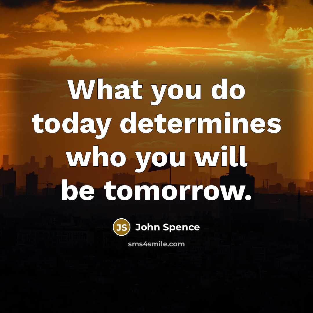 “What you do today determines who you will be tomorrow.…” quote by John Spence
