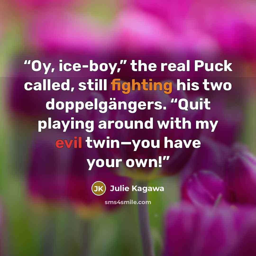 “Oy, ice-boy,” the real Puck called, still fighting his two doppelgängers. “Quit playing around with my evil twin—you have your own!” quote by Julie Kagawa