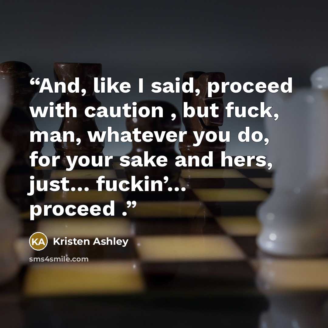 “And, like I said, proceed with caution , but fuck, man, whatever you do, for your sake and hers, just… fuckin’… proceed .” quote by Kristen Ashley