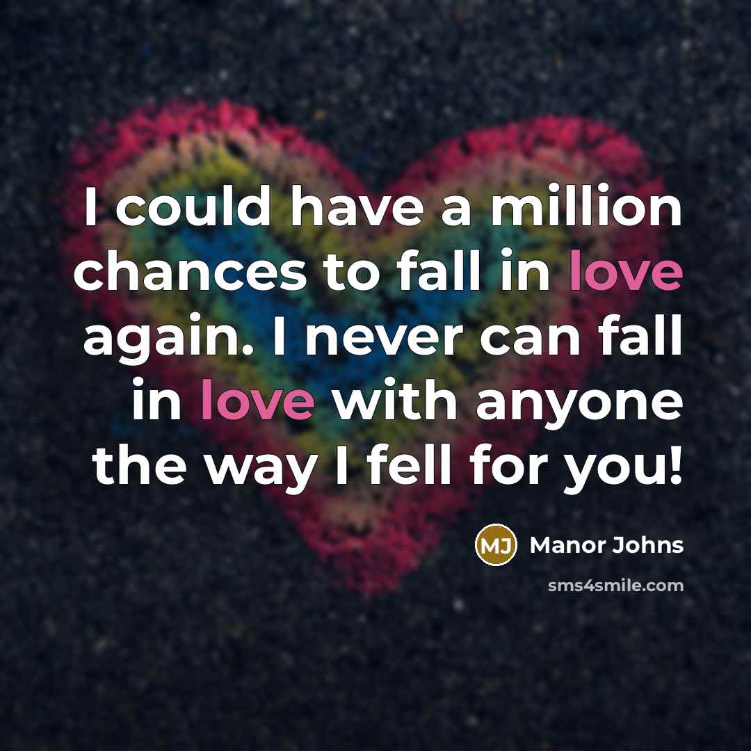 “I could have a million chances to fall in love again. I never can fall in love with anyone the way I fell for you!” quote by Manor Johns