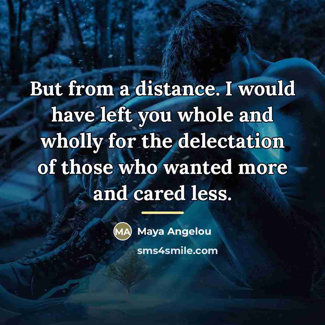 “But from a distance. I would have left you whole…” quote by Maya Angelou