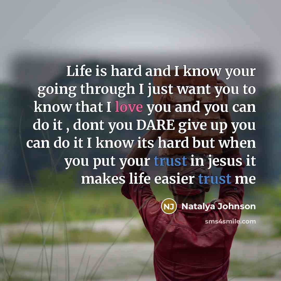 “Life is hard and I know your going through I just want you to know that I love you and you can do it , dont you DARE give up you can do it I know its hard but when you put your trust in jesus it makes life easier trust me” quote by Natalya Johnson