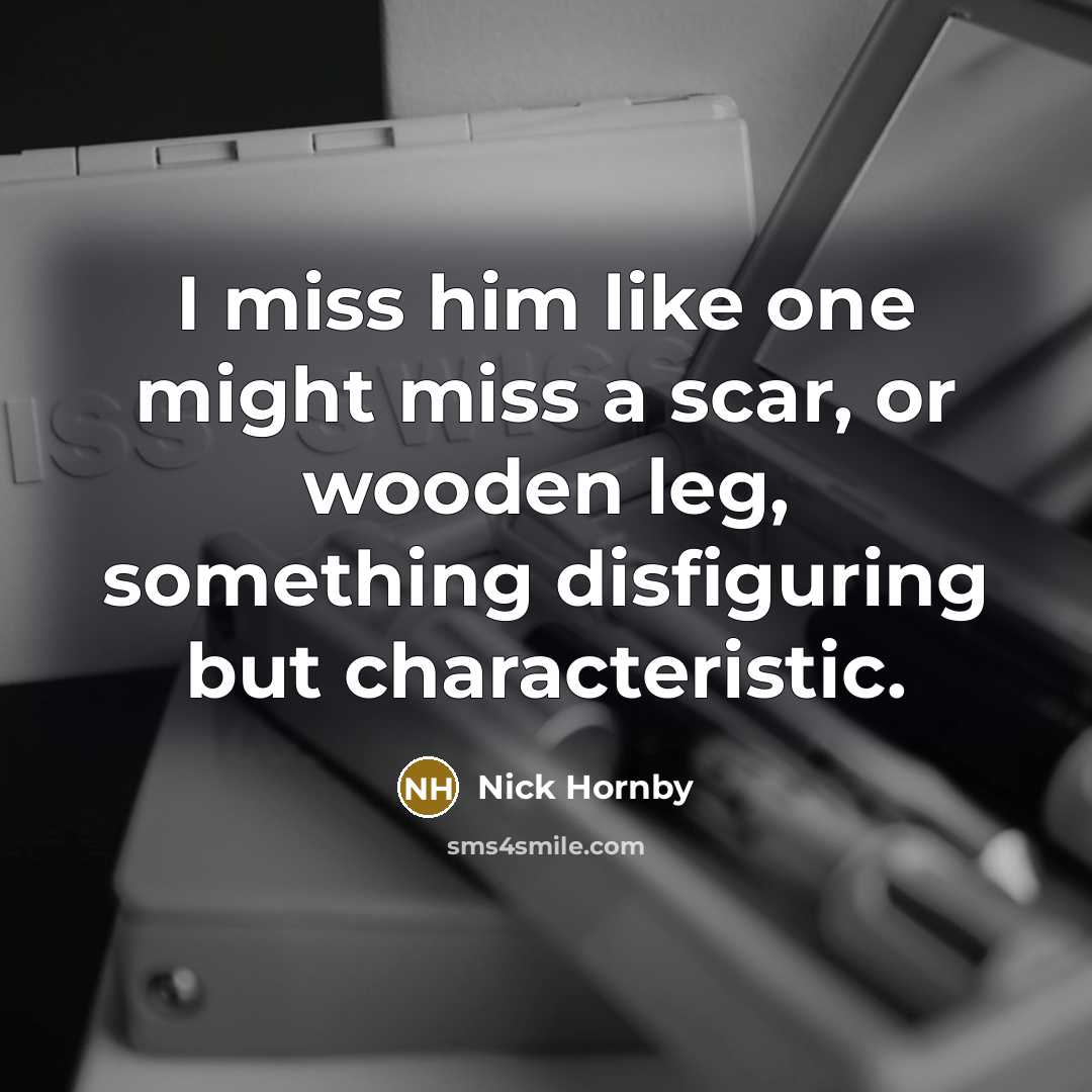 “I miss him like one might miss a scar, or…” quote by Nick Hornby