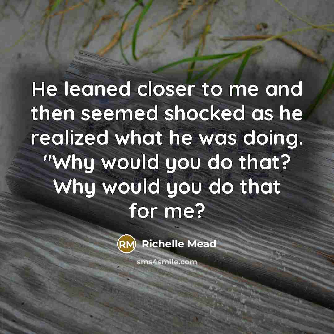 “He leaned closer to me and then seemed shocked as…” quote by Richelle Mead
