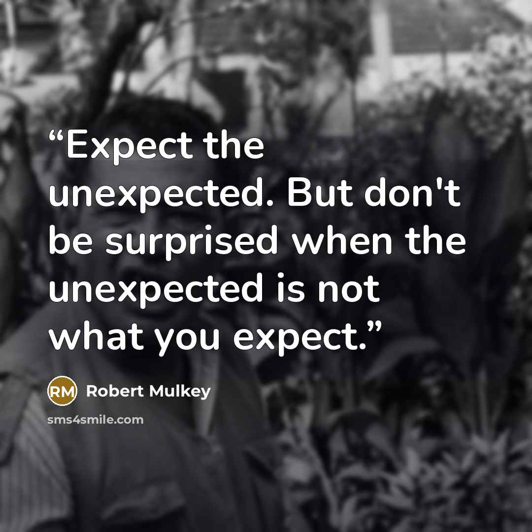 “Expect the unexpected. But don't be surprised when the unexpected is not what you expect.” quote by Robert Mulkey