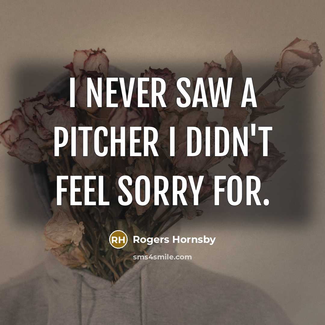 “I never saw a pitcher I didn't feel sorry for.…” quote by Rogers Hornsby