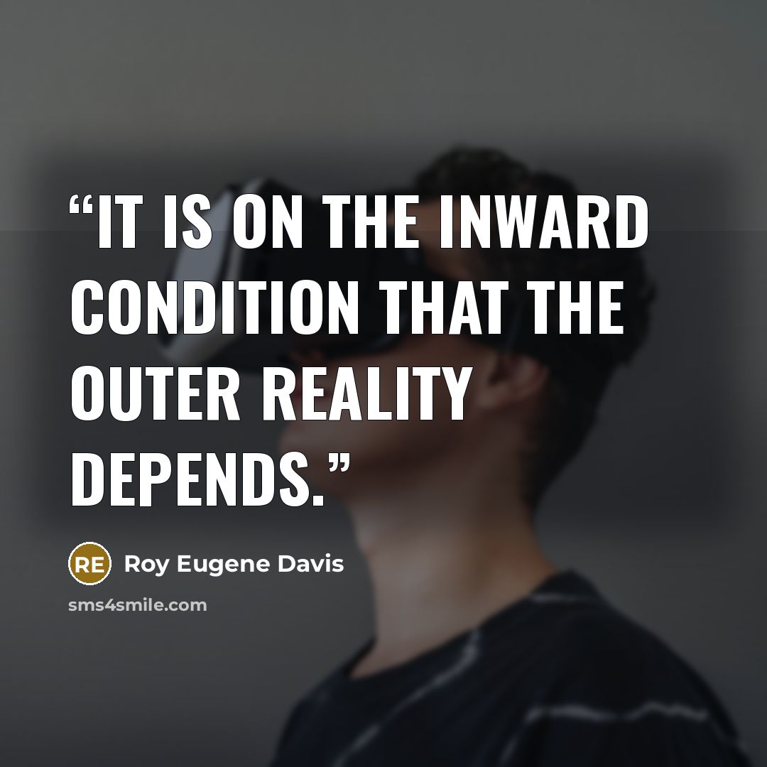 “It is on the inward condition that the outer reality depends.” quote by Roy Eugene Davis