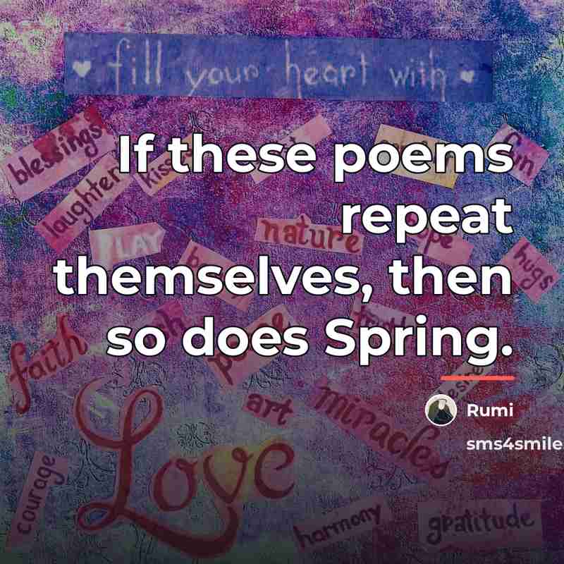 “If these poems repeat themselves, then so does Spring.…” quote by Rumi