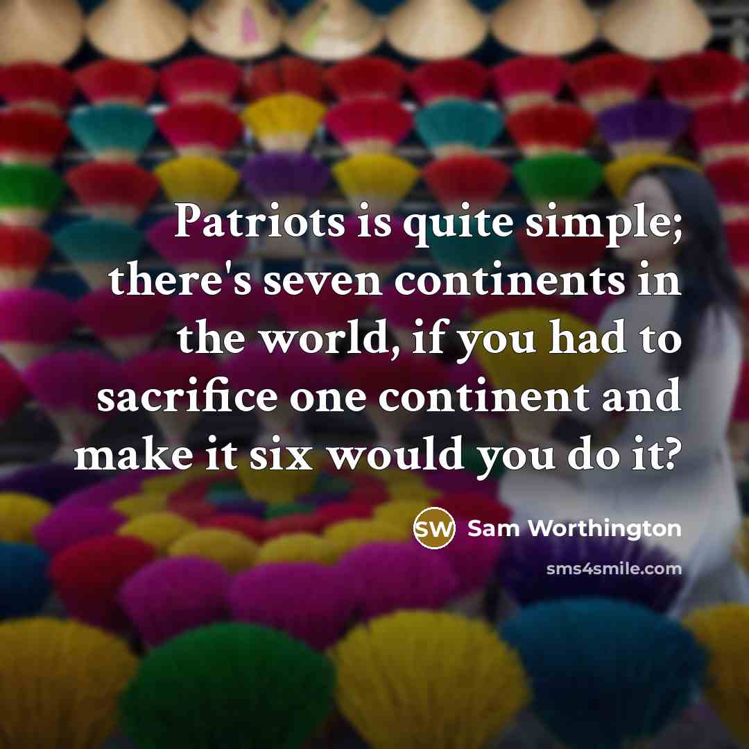 “Patriots is quite simple; there's seven continents in the world, if you had to sacrifice one continent and make it six would you do it?” quote by Sam Worthington