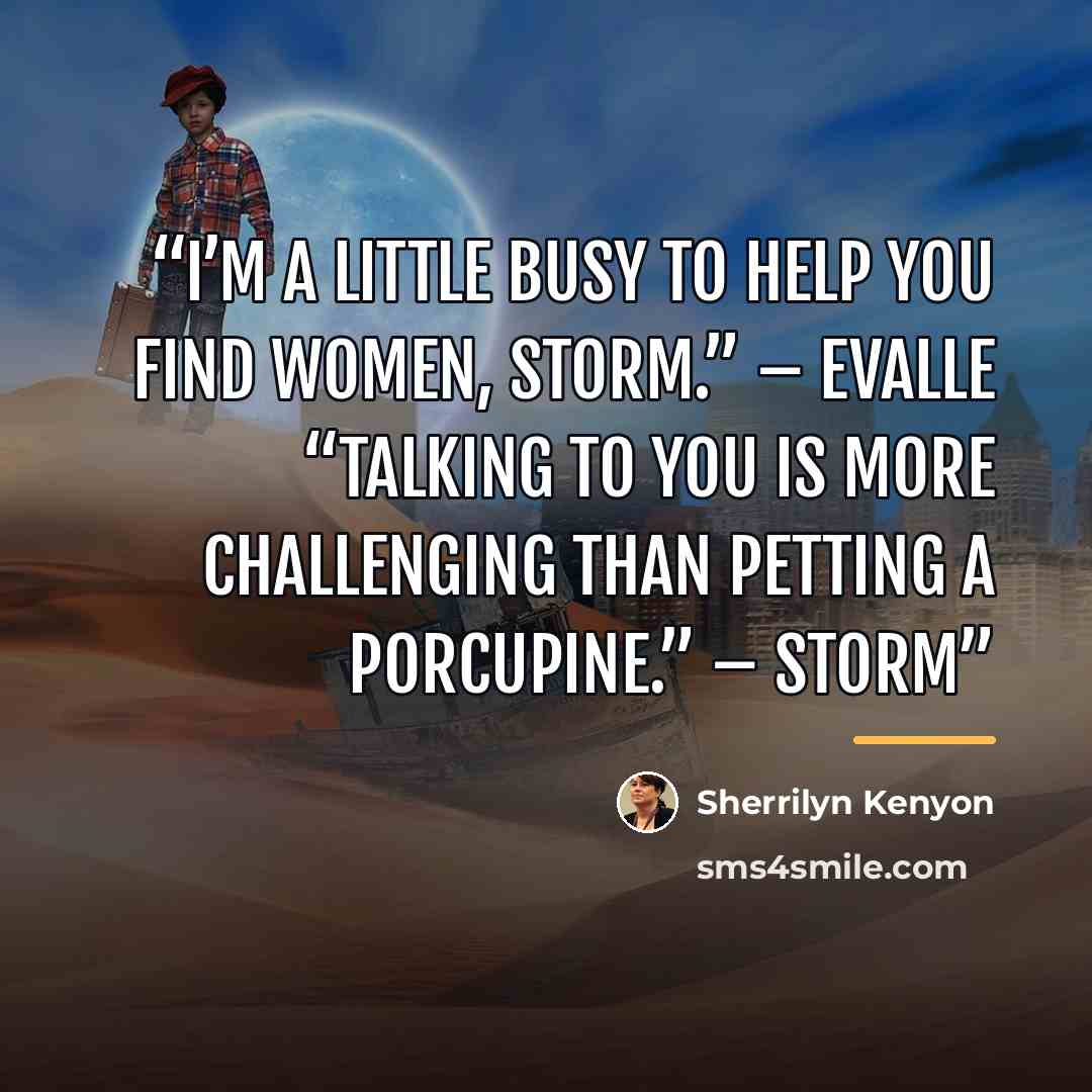 “I’m a little busy to help you find women, Storm.” – Evalle “Talking to you is more challenging than petting a porcupine.” – Storm” quote by Sherrilyn Kenyon