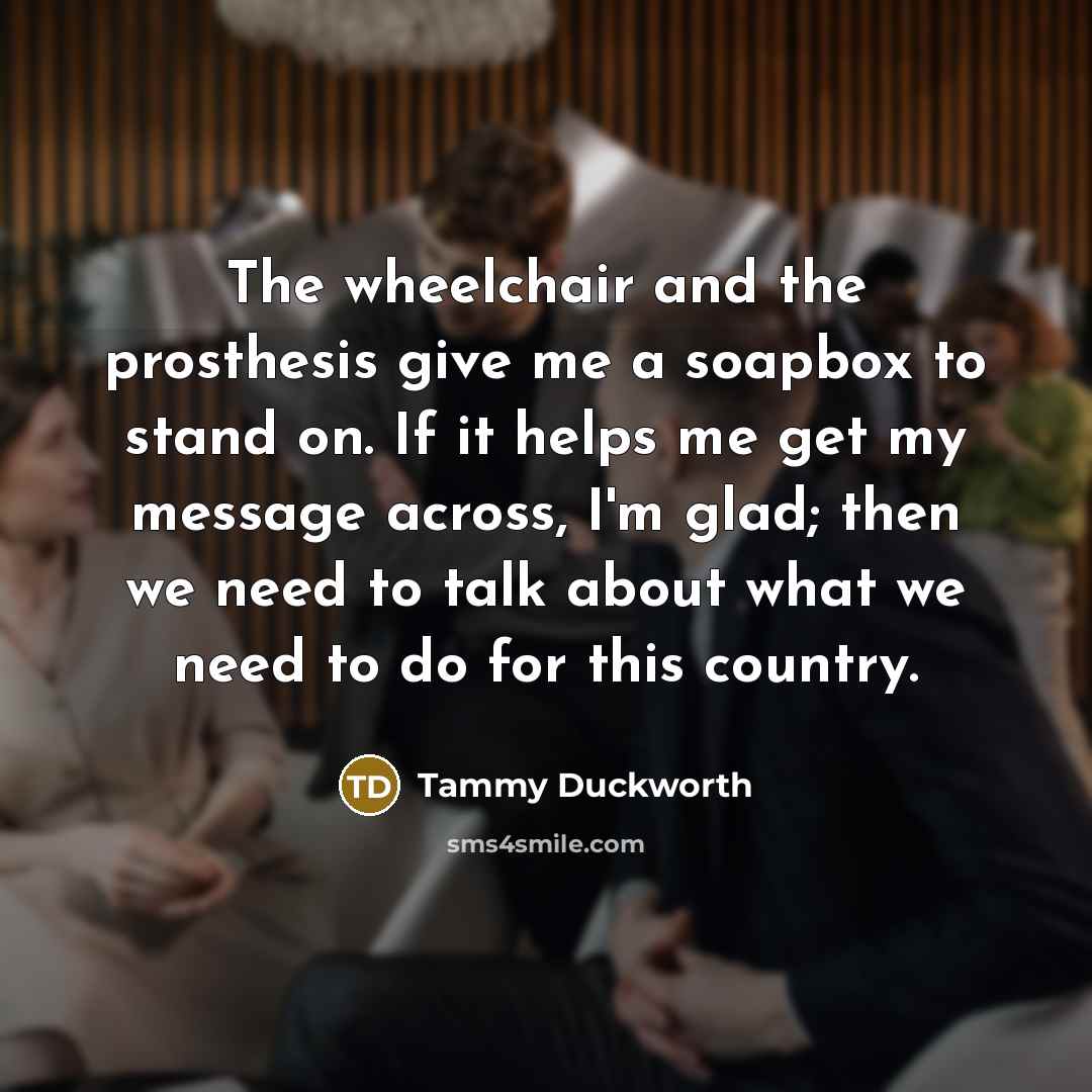 “The wheelchair and the prosthesis give me a soapbox to…” quote by Tammy Duckworth