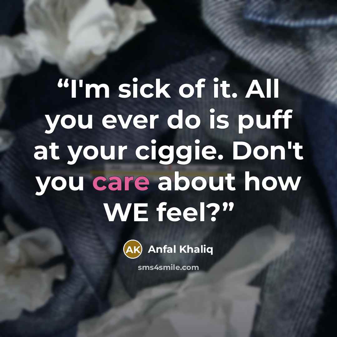 “I'm sick of it. All you ever do is puff at your ciggie. Don't you care about how WE feel?” quote by Anfal Khaliq