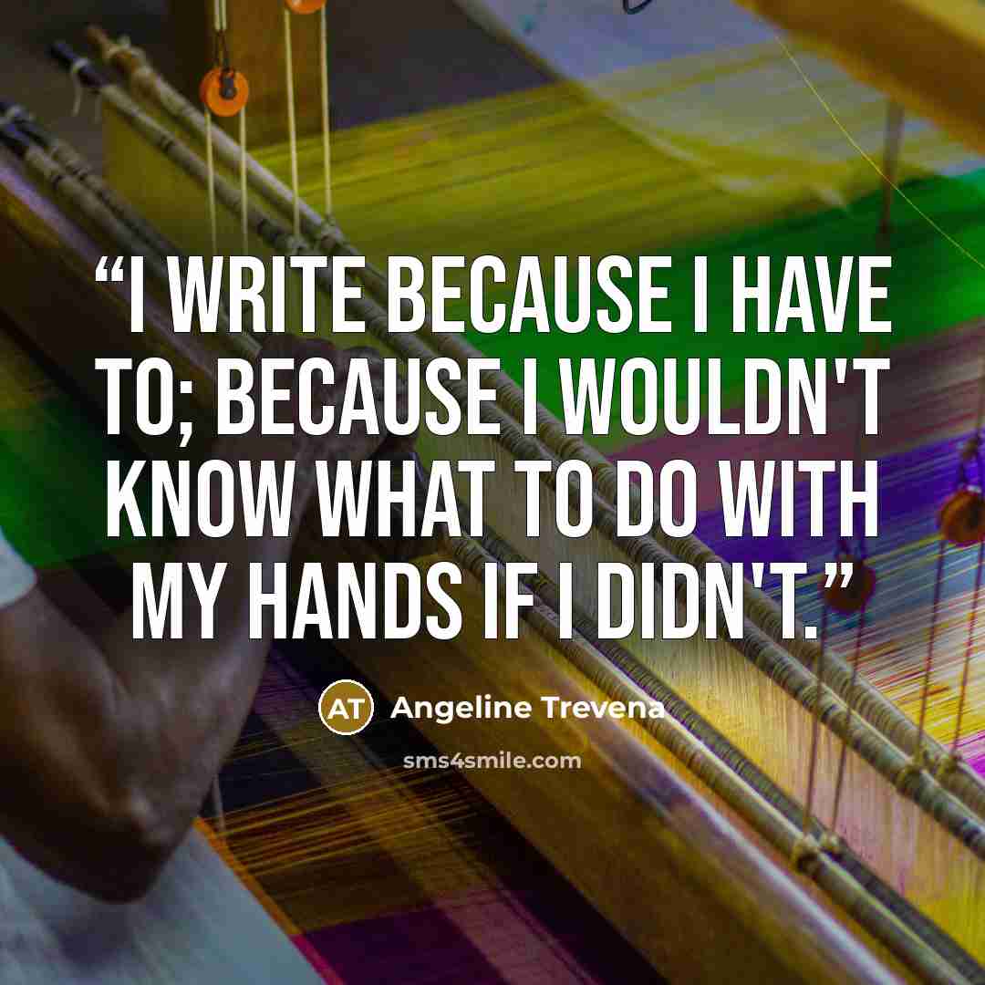 “I write because I have to; because I wouldn't know what to do with my hands if I didn't.” quote by Angeline Trevena