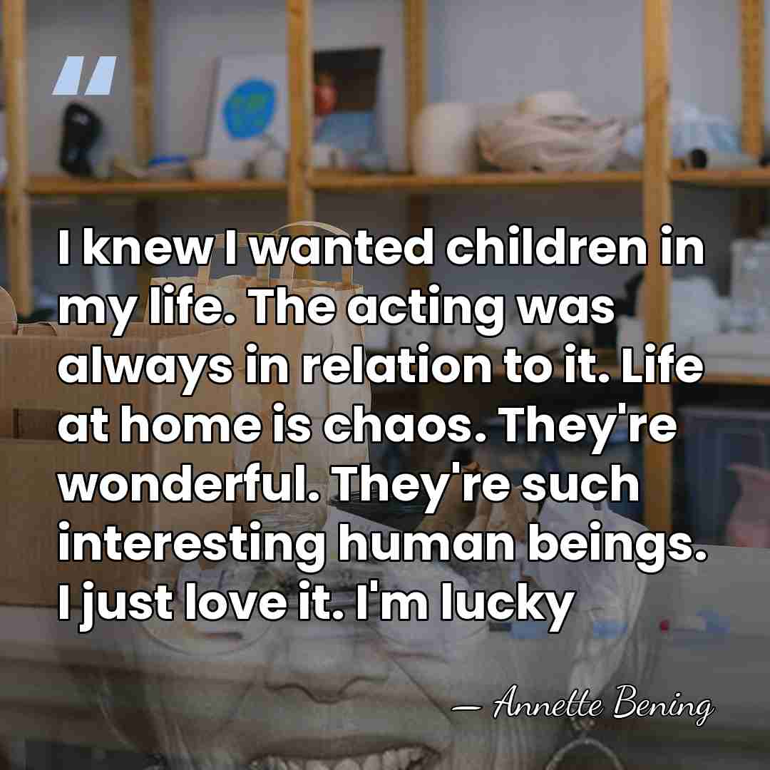 I knew I wanted children in my life. The acting was always&hellip; - Annette Bening