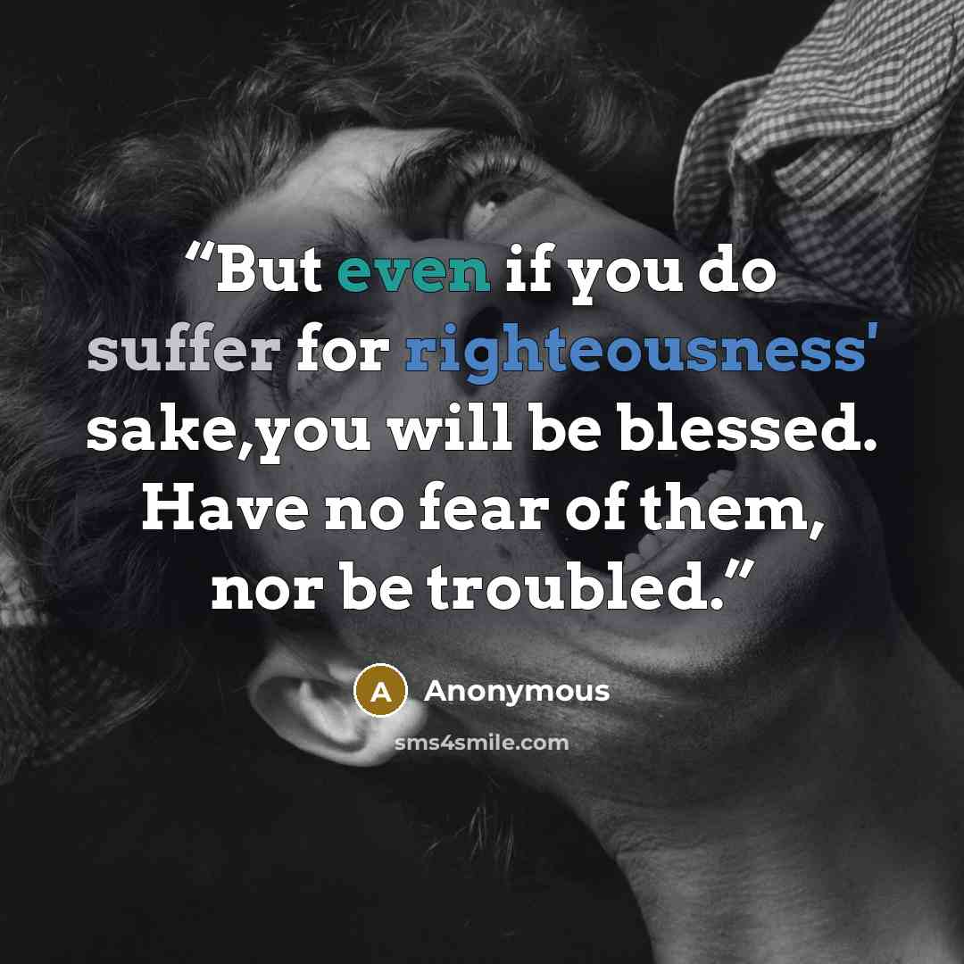 “But even if you do suffer for righteousness' sake,you will be blessed. Have no fear of them, nor be troubled.” quote by Anonymous