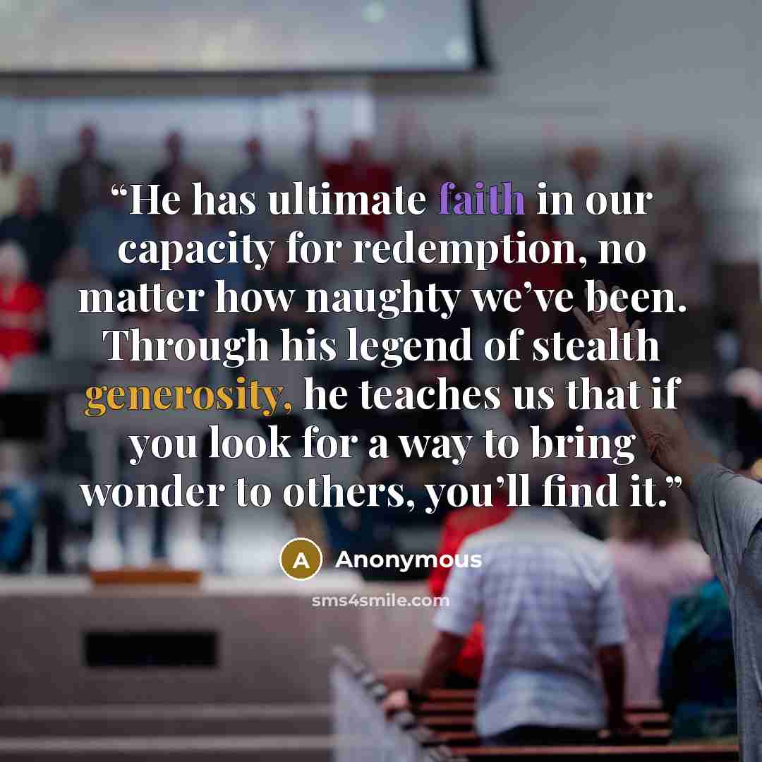 “He has ultimate faith in our capacity for redemption, no matter how naughty we’ve been. Through his legend of stealth generosity, he teaches us that if you look for a way to bring wonder to others, you’ll find it.” quote by Anonymous