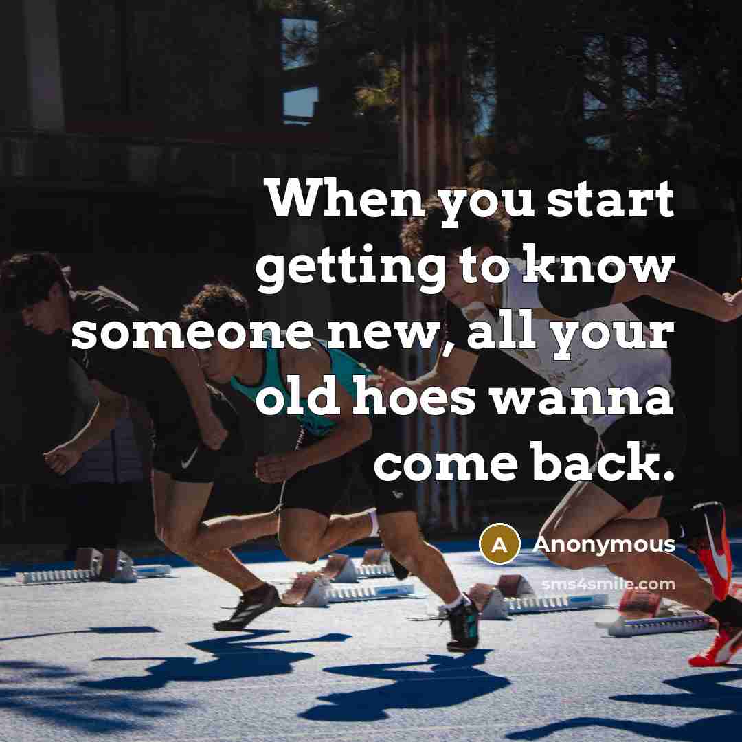 “When you start getting to know someone new, all your old hoes wanna come back.” quote by Anonymous
