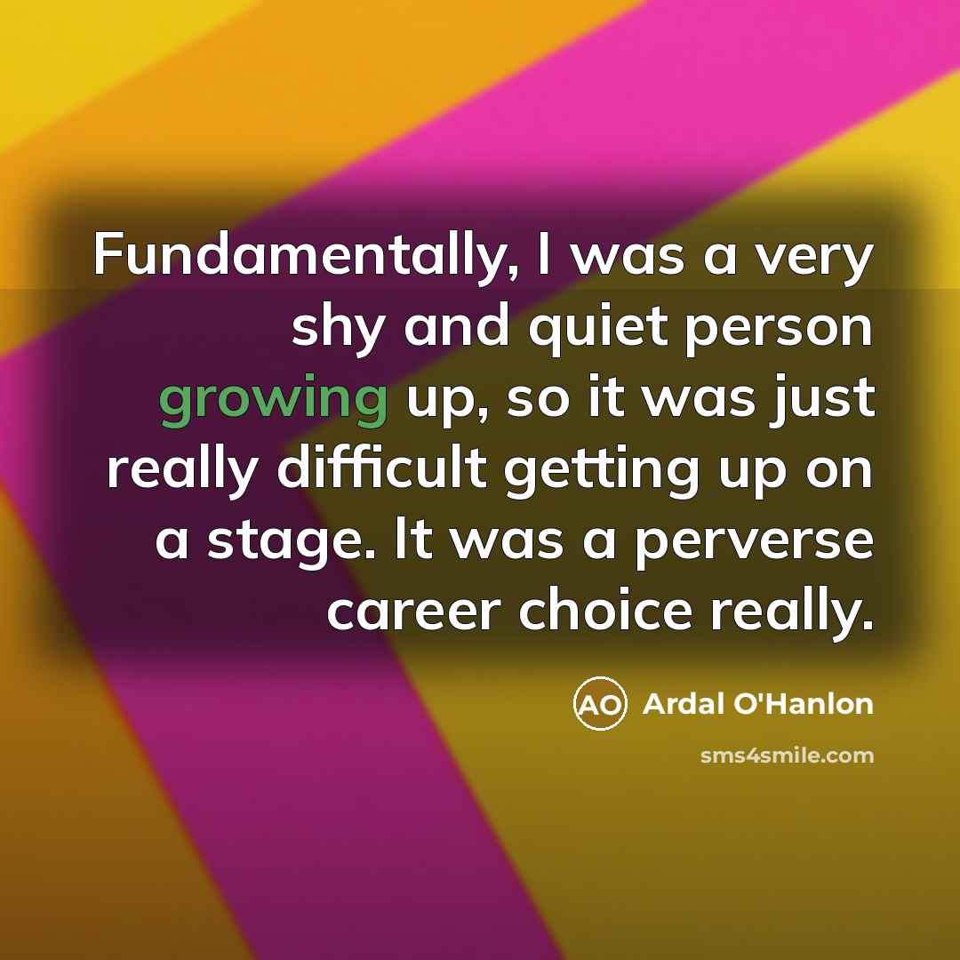 “Fundamentally, I was a very shy and quiet person growing…” quote by Ardal O'Hanlon