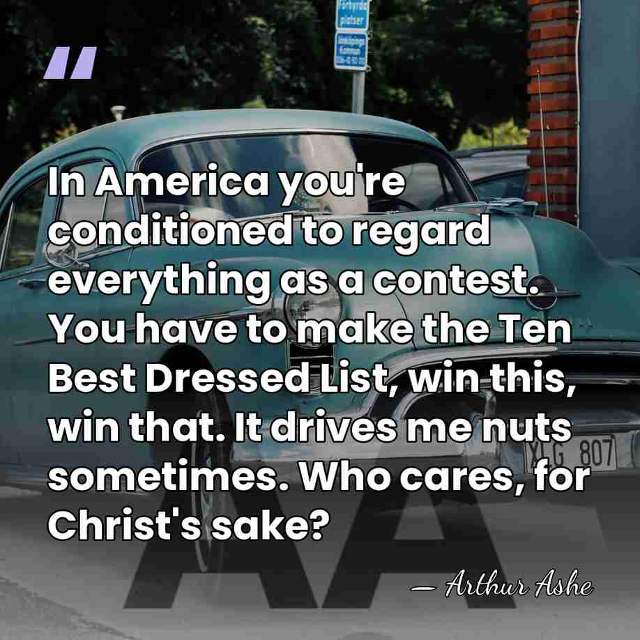 In America you're conditioned to regard everything as a contest. You have&hellip; - Arthur Ashe